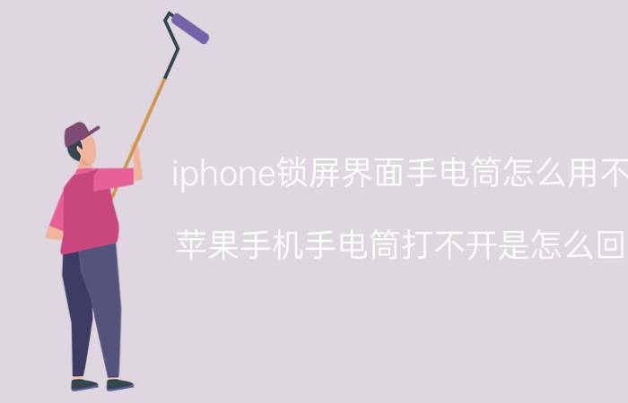 iphone锁屏界面手电筒怎么用不了 苹果手机手电筒打不开是怎么回事？